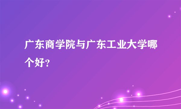 广东商学院与广东工业大学哪个好？