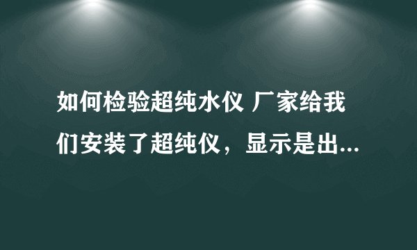 如何检验超纯水仪 厂家给我们安装了超纯仪,显示是出18.2的水,如何判断出来的水就是超纯水!谢谢