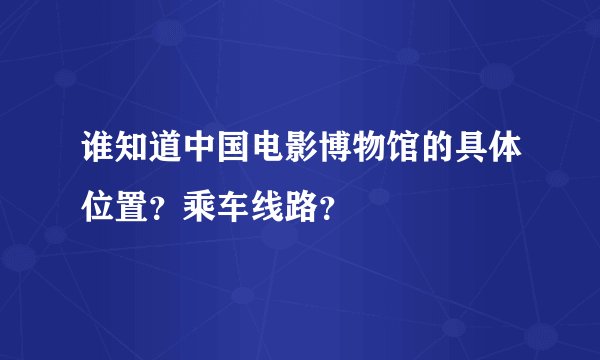 谁知道中国电影博物馆的具体位置？乘车线路？