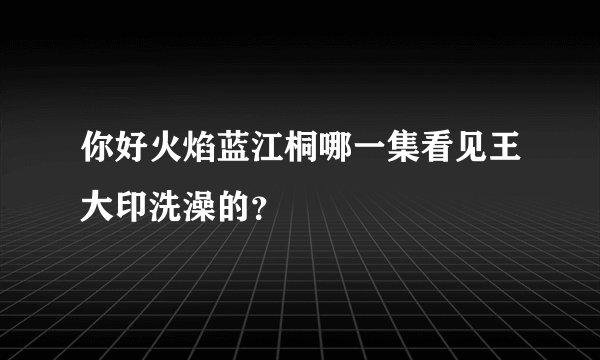 你好火焰蓝江桐哪一集看见王大印洗澡的？