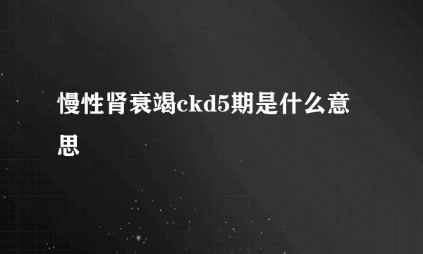 慢性肾衰竭ckd5期是什么意思