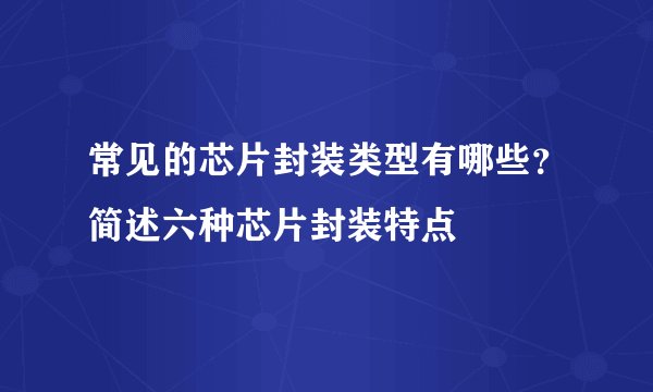 常见的芯片封装类型有哪些？简述六种芯片封装特点