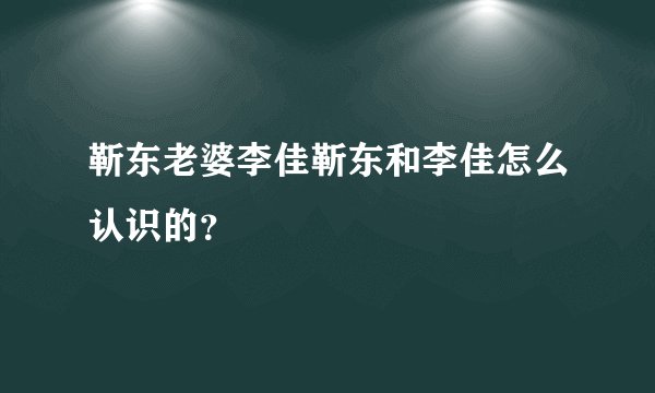 靳东老婆李佳靳东和李佳怎么认识的？