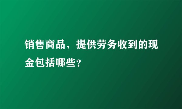 销售商品，提供劳务收到的现金包括哪些？
