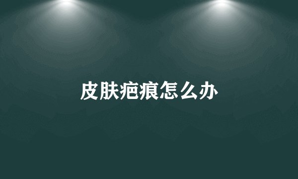 皮肤疤痕怎么办
