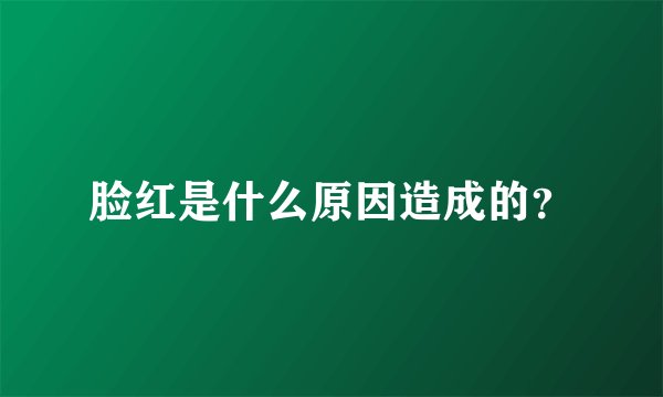 脸红是什么原因造成的？