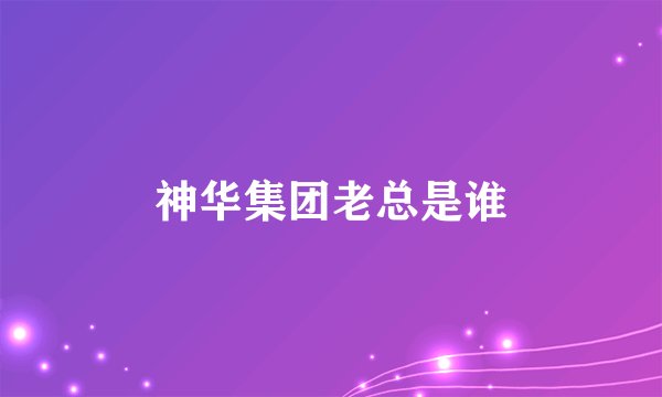 神华集团老总是谁