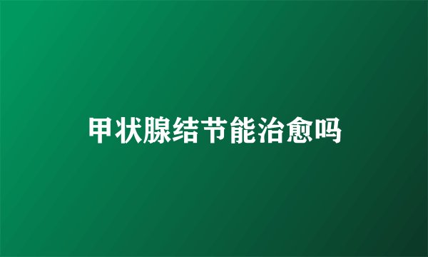 甲状腺结节能治愈吗