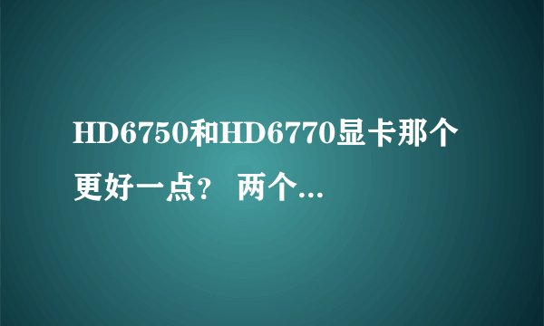 HD6750和HD6770显卡那个更好一点? 两个显卡性能怎么样?