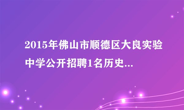 2015年佛山市顺德区大良实验中学公开招聘1名历史学科临聘教师的公告