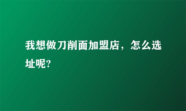 我想做刀削面加盟店，怎么选址呢?