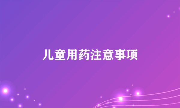 儿童用药注意事项