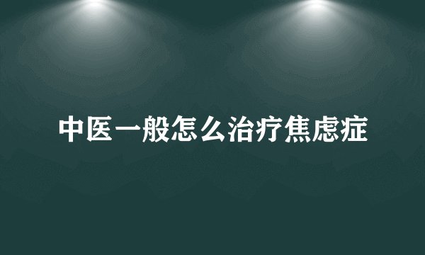 中医一般怎么治疗焦虑症