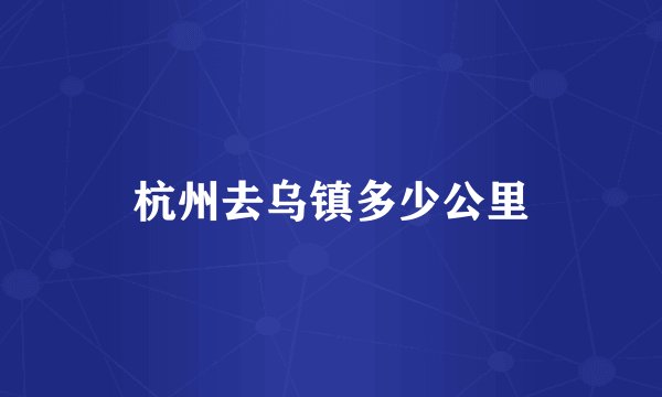 杭州去乌镇多少公里