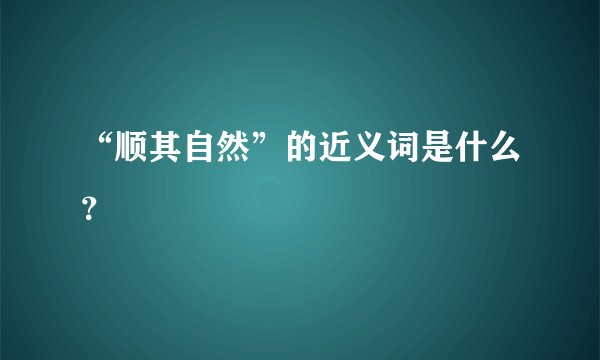“顺其自然”的近义词是什么？