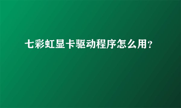 七彩虹显卡驱动程序怎么用？