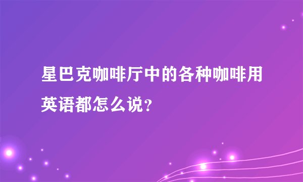 星巴克咖啡厅中的各种咖啡用英语都怎么说？