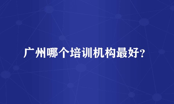 广州哪个培训机构最好？