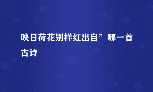 映日荷花别样红出自”哪一首古诗