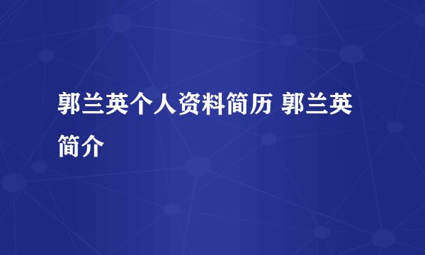 郭兰英个人资料简历 郭兰英简介