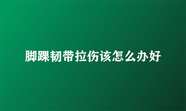 脚踝韧带拉伤该怎么办好