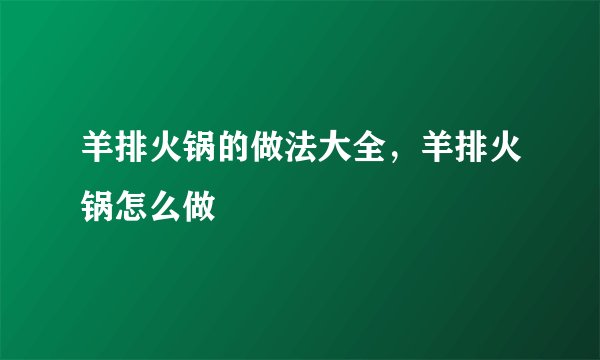 羊排火锅的做法大全，羊排火锅怎么做