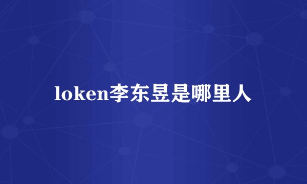 loken李东昱是哪里人