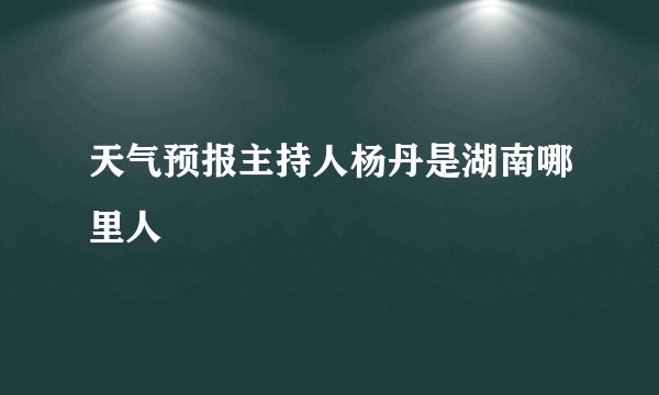 天气预报主持人杨丹是湖南哪里人