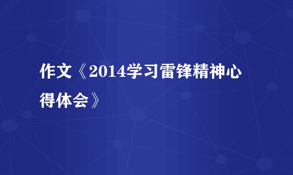作文《2014学习雷锋精神心得体会》