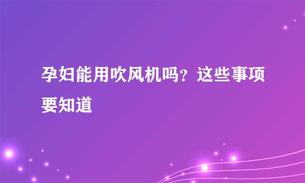 孕妇能用吹风机吗？这些事项要知道