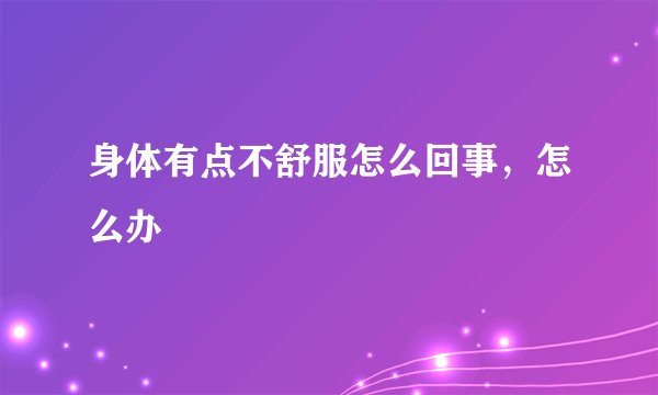 身体有点不舒服怎么回事，怎么办