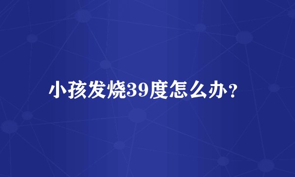 小孩发烧39度怎么办？