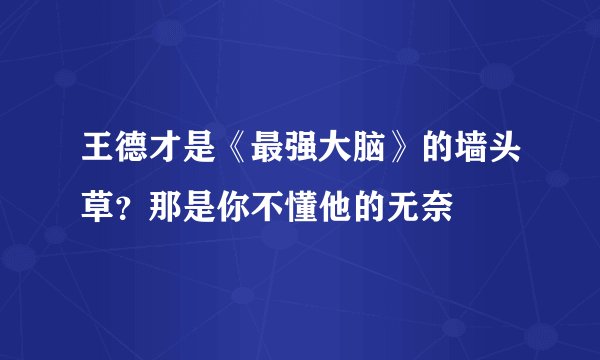 王德才是《最强大脑》的墙头草？那是你不懂他的无奈