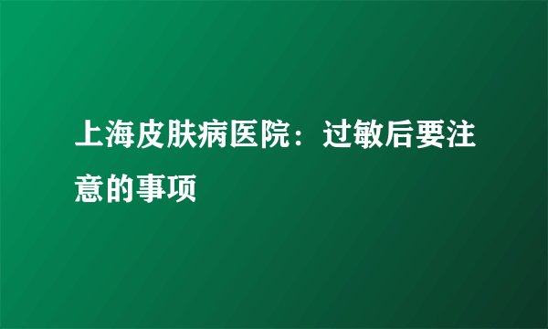 上海皮肤病医院:过敏后要注意的事项