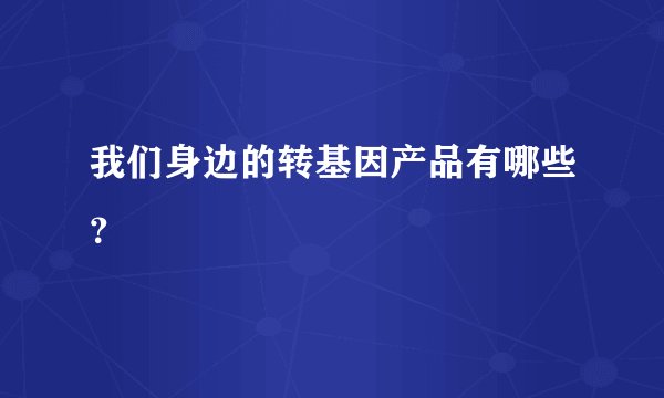 我们身边的转基因产品有哪些？