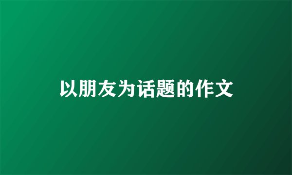 以朋友为话题的作文