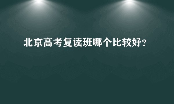 北京高考复读班哪个比较好？