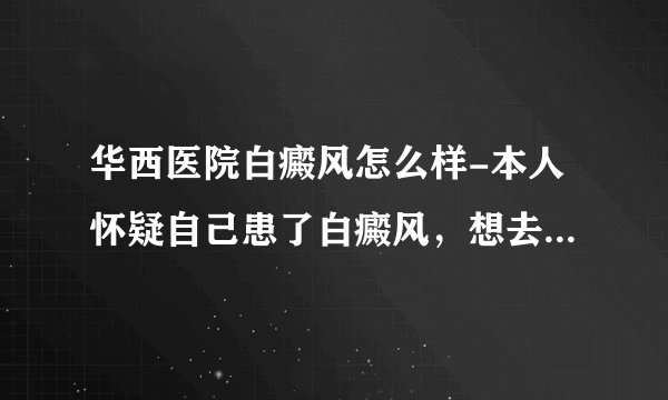 华西医院白癜风怎么样-本人怀疑自己患了白癜风，想去四川大学华西医院确诊。。请问我初诊挂