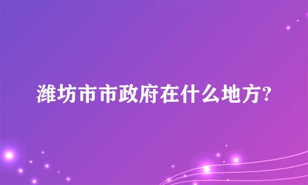 潍坊市市政府在什么地方?