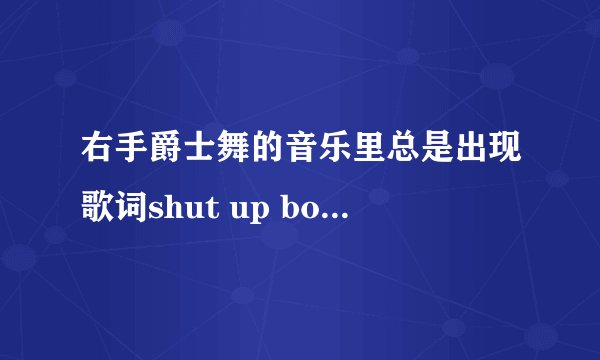 右手爵士舞的音乐里总是出现歌词shut up boy 还有HELLO HELLO  是什么歌啊  谢谢了