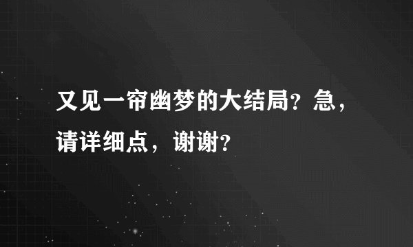 又见一帘幽梦的大结局？急，请详细点，谢谢？