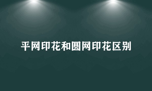 平网印花和圆网印花区别