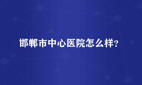 邯郸市中心医院怎么样？