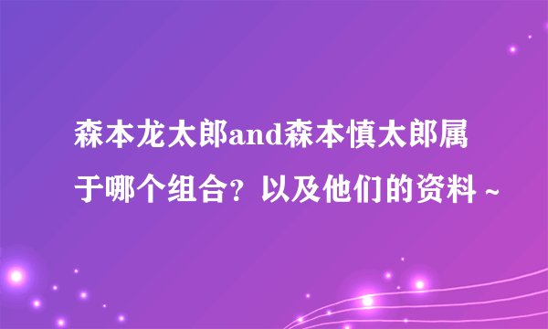 森本龙太郎and森本慎太郎属于哪个组合？以及他们的资料～
