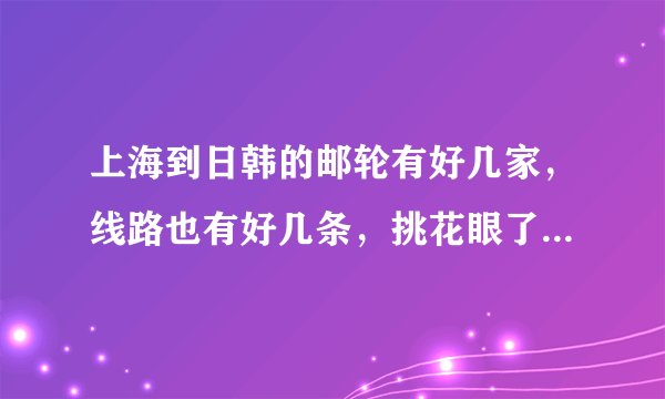 上海到日韩的邮轮有好几家，线路也有好几条，挑花眼了，有经验的朋友能推荐一下不，谢谢啊