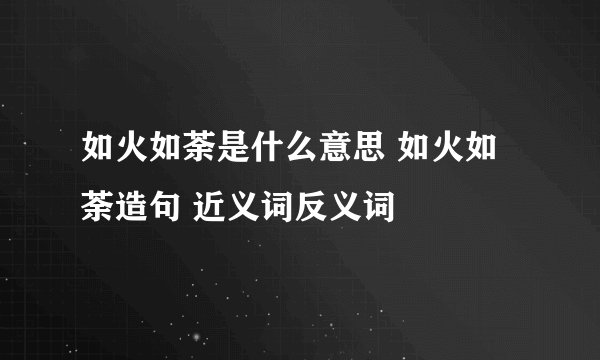 如火如荼是什么意思 如火如荼造句 近义词反义词