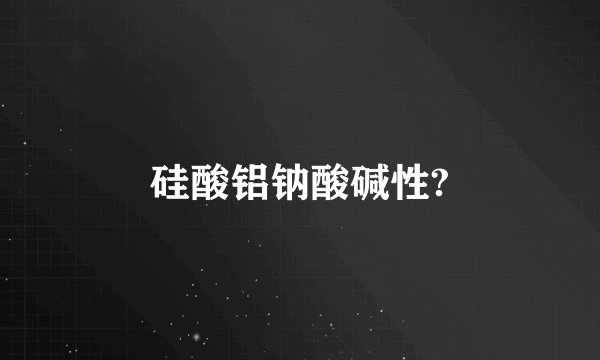 硅酸铝钠酸碱性?