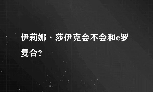 伊莉娜·莎伊克会不会和c罗复合？