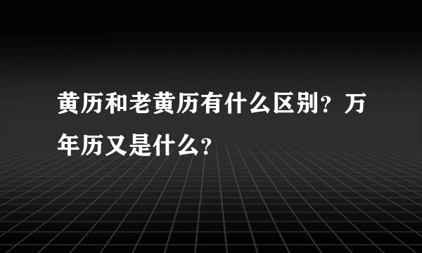 黄历和老黄历有什么区别？万年历又是什么？
