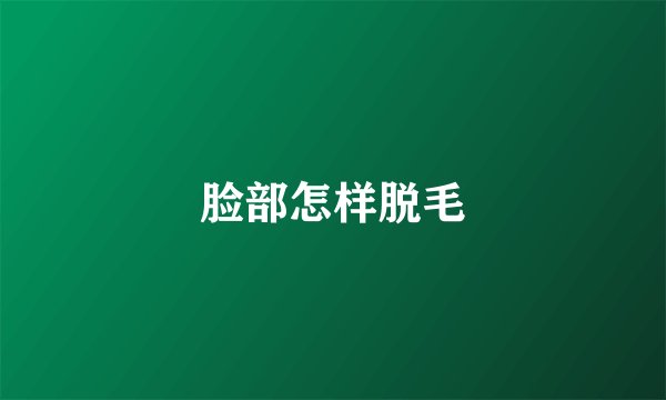 脸部怎样脱毛